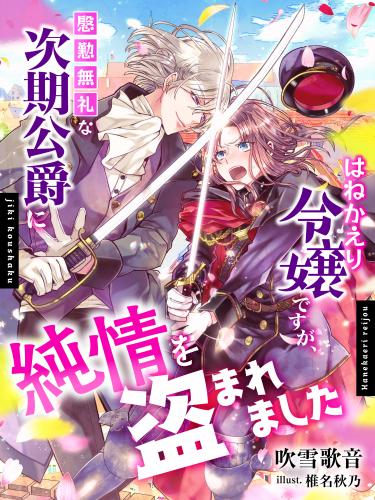 [Novel] はねかえり令嬢ですが、慇懃無礼な次期公爵に純情を盗まれました